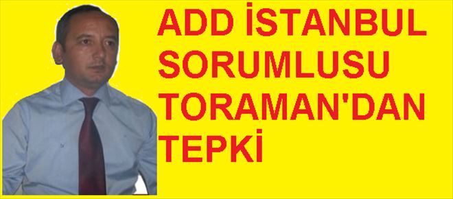 ADD  İstanbul Bölge Sorumlusu Toraman´dan Tepki